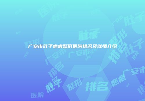 广安市肚子疤痕整形医院排名及详情介绍