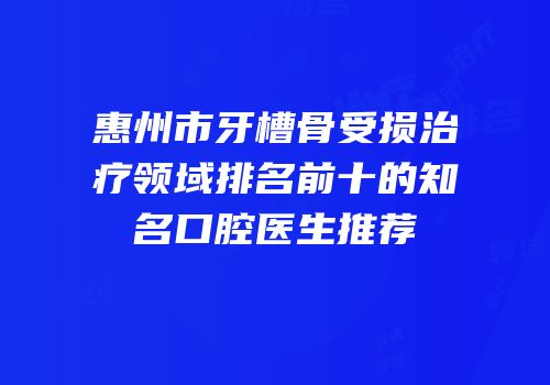 惠州市牙槽骨受损治疗领域排名前十的知名口腔医生推荐