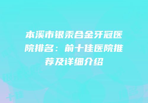 本溪市银汞合金牙冠医院排名：前十佳医院推荐及详细介绍