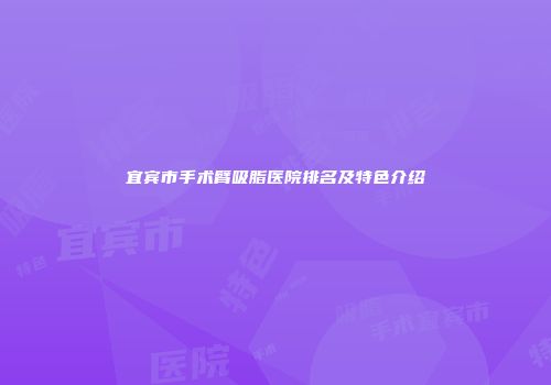 宜宾市手术臂吸脂医院排名及特色介绍
