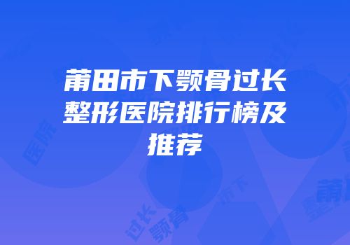 莆田市下颚骨过长整形医院排行榜及推荐