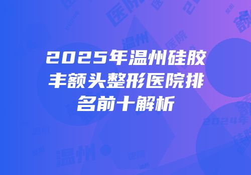 2025年温州硅胶丰额头整形医院排名前十解析