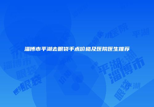 淄博市平湖去眼袋手术价格及医院医生推荐
