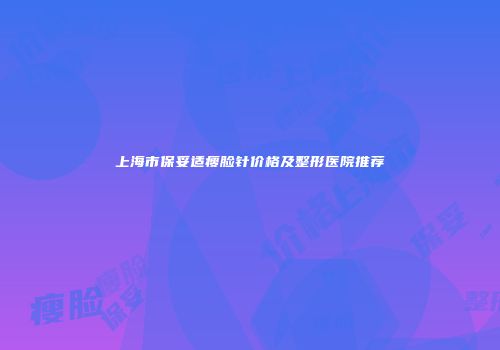 上海市保妥适瘦脸针价格及整形医院推荐