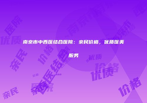 南京市中西医结合医院：亲民价格，优质医美服务