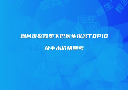 烟台市整容垫下巴医生排名TOP10及手术价格参考