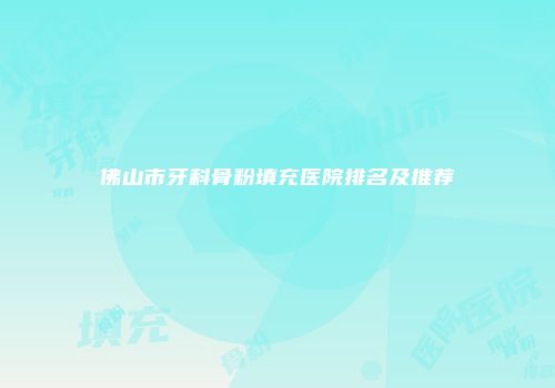 佛山市牙科骨粉填充医院排名及推荐