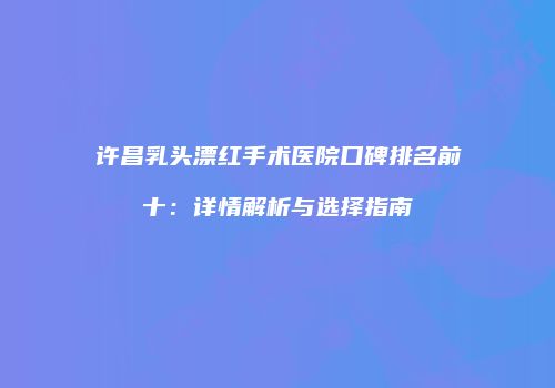 许昌乳头漂红手术医院口碑排名前十：详情解析与选择指南