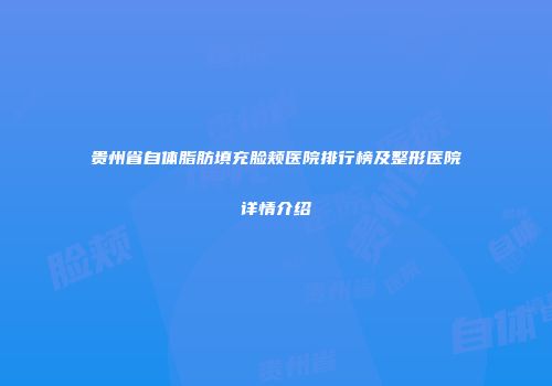 贵州省自体脂肪填充脸颊医院排行榜及整形医院详情介绍