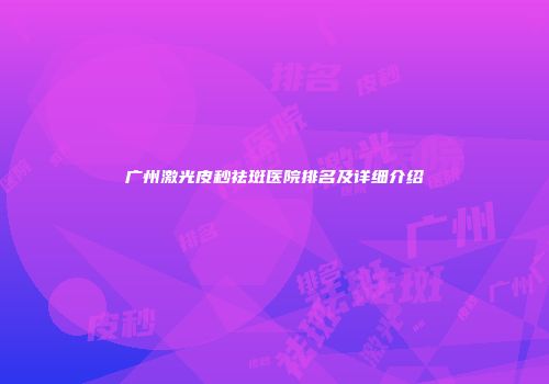 广州激光皮秒祛斑医院排名及详细介绍