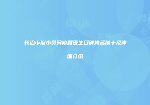 长治市缩小鼻翼修复医生口碑排名前十及详细介绍