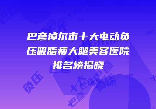 巴彦淖尔市十大电动负压吸脂瘦大腿美容医院排名榜揭晓
