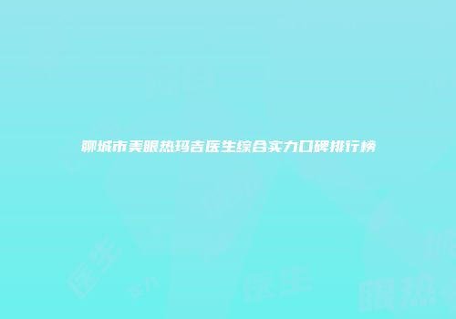 聊城市美眼热玛吉医生综合实力口碑排行榜