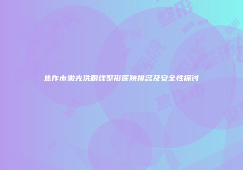 焦作市激光洗眼线整形医院排名及安全性探讨