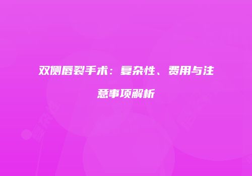 双侧唇裂手术：复杂性、费用与注意事项解析