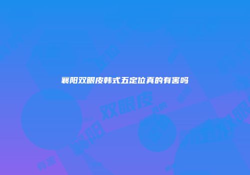 襄阳双眼皮韩式五定位真的有害吗