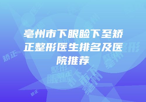 亳州市下眼睑下至矫正整形医生排名及医院推荐