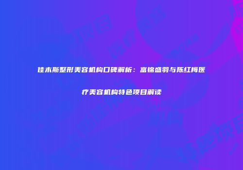 佳木斯整形美容机构口碑解析：富锦盛羽与陈红梅医疗美容机构特色项目解读