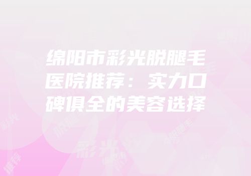 绵阳市彩光脱腿毛医院推荐：实力口碑俱全的美容选择