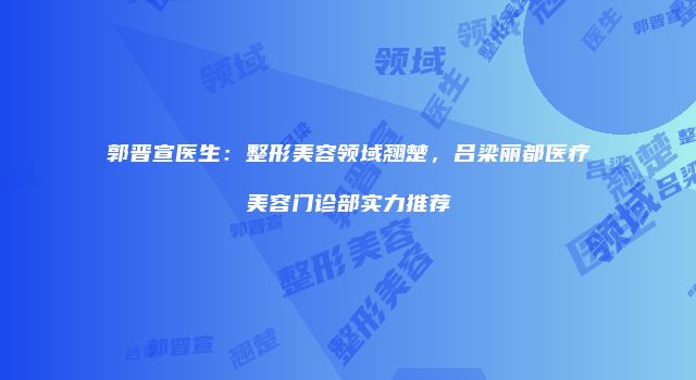 郭晋宣医生：整形美容领域翘楚，吕梁丽都医疗美容门诊部实力推荐