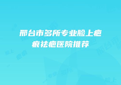 邢台市多所专业脸上疤痕祛疤医院推荐