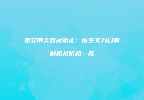 泰安市美容冠矫正：医生实力口碑解析及价格一览