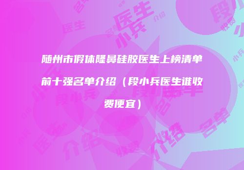 随州市假体隆鼻硅胶医生上榜清单前十强名单介绍（段小兵医生谁收费便宜）