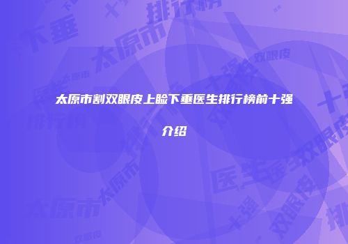 太原市割双眼皮上睑下垂医生排行榜前十强介绍