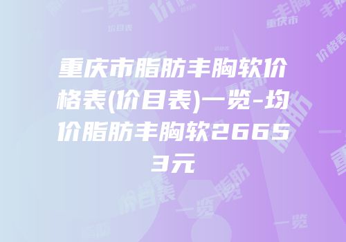 重庆市脂肪丰胸软价格表(价目表)一览-均价脂肪丰胸软26653元
