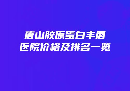 唐山胶原蛋白丰唇医院价格及排名一览
