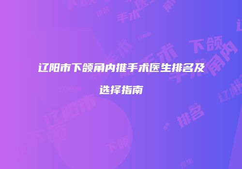 辽阳市下颌角内推手术医生排名及选择指南