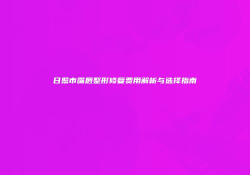 日照市嘴唇整形修复费用解析与选择指南