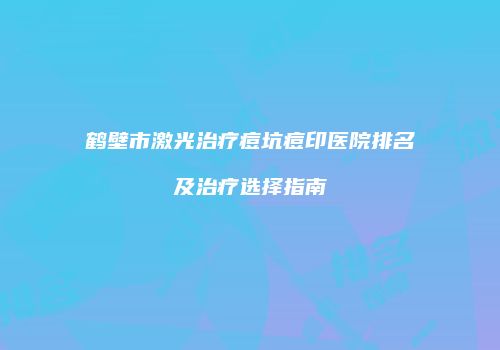 鹤壁市激光治疗痘坑痘印医院排名及治疗选择指南