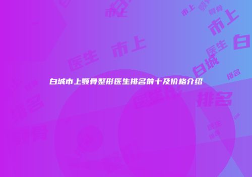 白城市上颚骨整形医生排名前十及价格介绍
