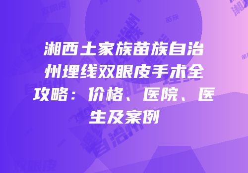 湘西土家族苗族自治州埋线双眼皮手术全攻略：价格、医院、医生及案例
