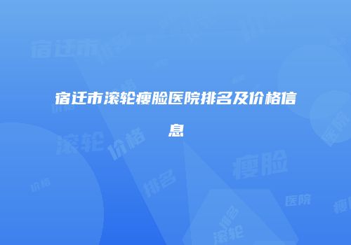 宿迁市滚轮瘦脸医院排名及价格信息