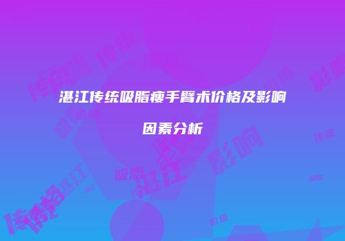 湛江传统吸脂瘦手臂术价格及影响因素分析