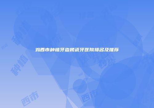 鸡西市种植牙齿烤瓷牙医院排名及推荐