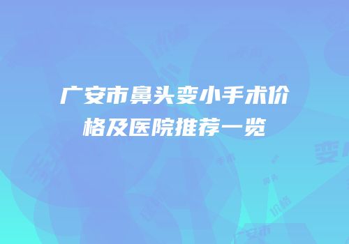 广安市鼻头变小手术价格及医院推荐一览