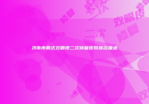 济南市韩式双眼皮二次修复医院排名盘点