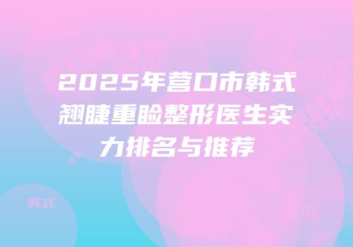 2025年营口市韩式翘睫重睑整形医生实力排名与推荐