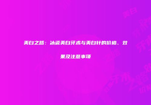 美白之路：冰瓷美白牙术与美白针的价格、效果及注意事项
