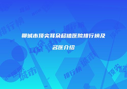 聊城市顶尖耳朵移植医院排行榜及名医介绍
