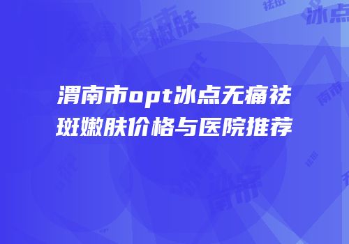 渭南市opt冰点无痛祛斑嫩肤价格与医院推荐