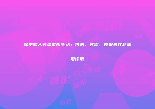 保定成人牙齿整形手术：价格、过程、效果与注意事项详解