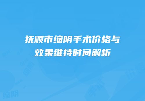 抚顺市缩阴手术价格与效果维持时间解析
