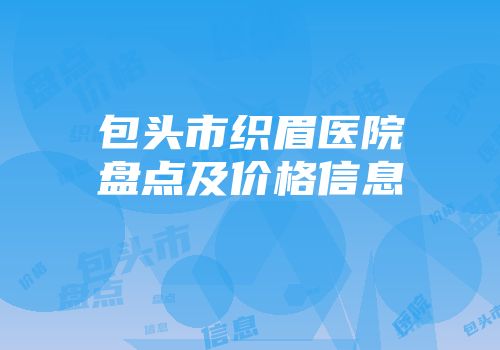 包头市织眉医院盘点及价格信息