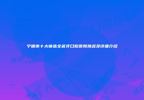 宁德市十大铸造全瓷牙口腔医院排名及详细介绍