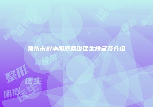 福州市割小阴唇整形医生排名及介绍