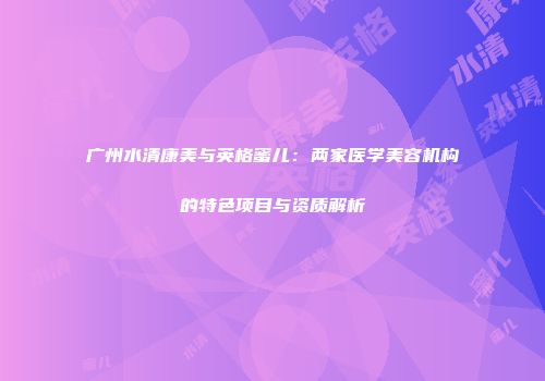 广州水清康美与英格蜜儿：两家医学美容机构的特色项目与资质解析